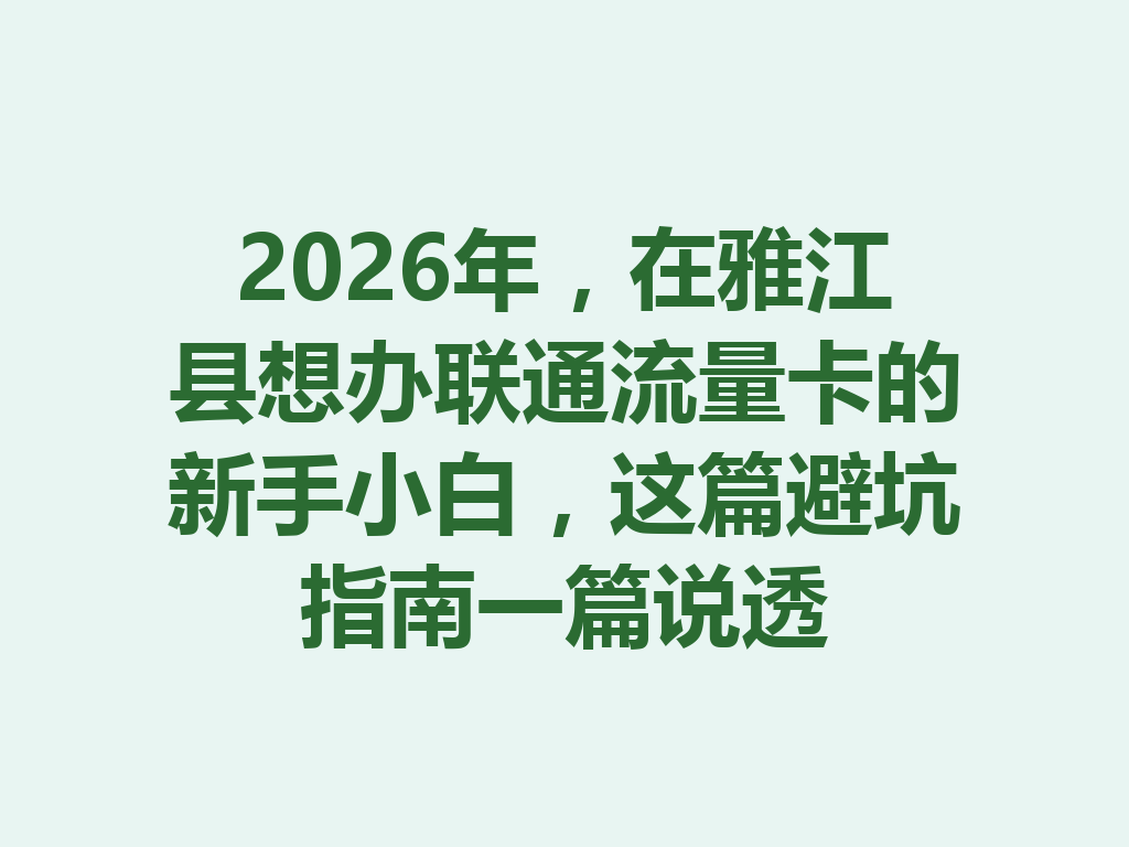 2026年，在雅江县想办联通流量卡的新手小白，这篇避坑指南一篇说透