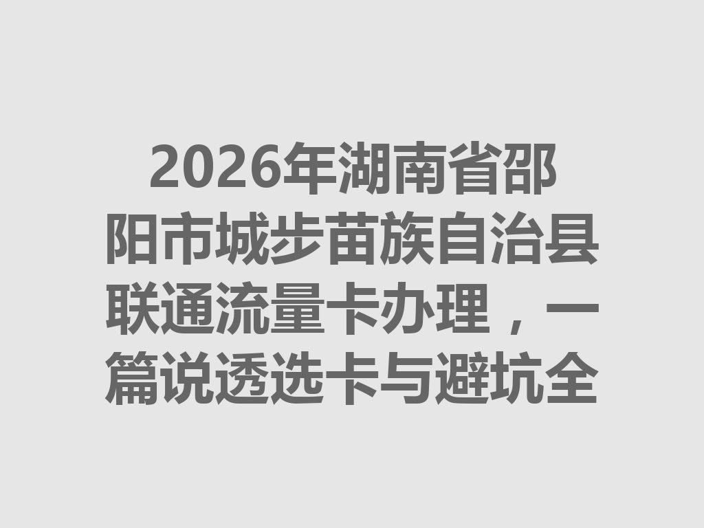 2026年湖南省邵阳市城步苗族自治县联通流量卡办理，一篇说透选卡与避坑全攻略