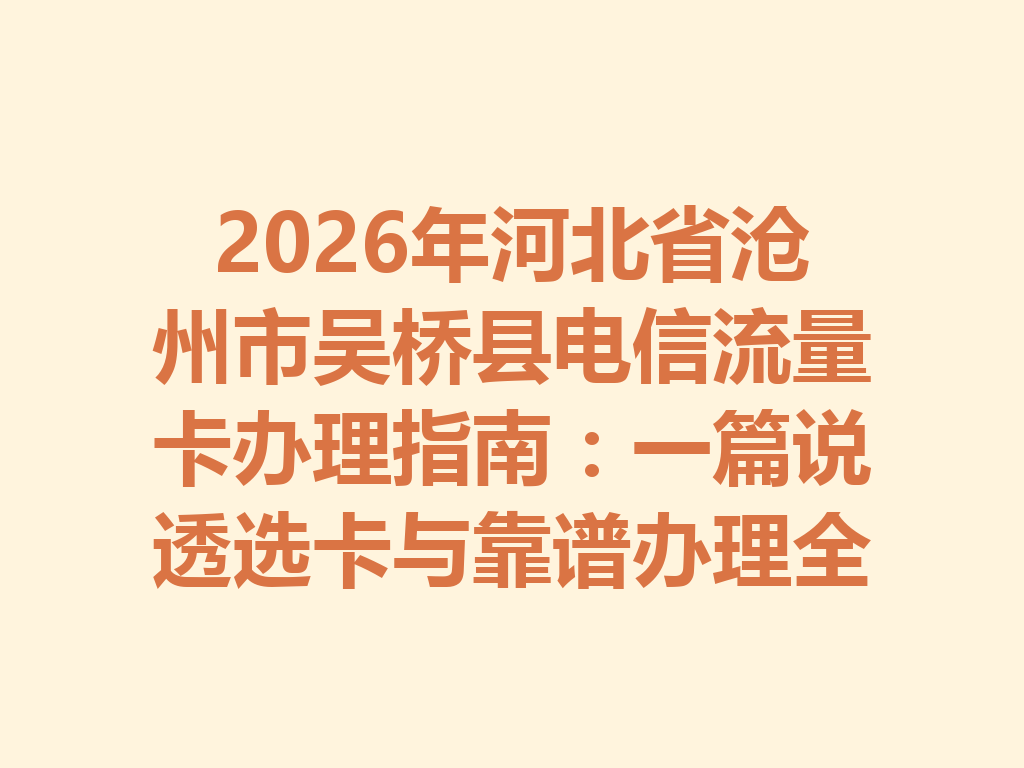 2026年河北省沧州市吴桥县电信流量卡办理指南：一篇说透选卡与靠谱办理全攻略
