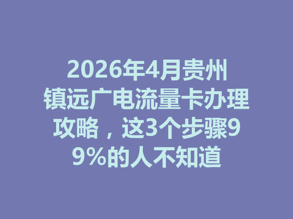 2026年4月贵州镇远广电流量卡办理攻略,这3个步骤99%的人不知道