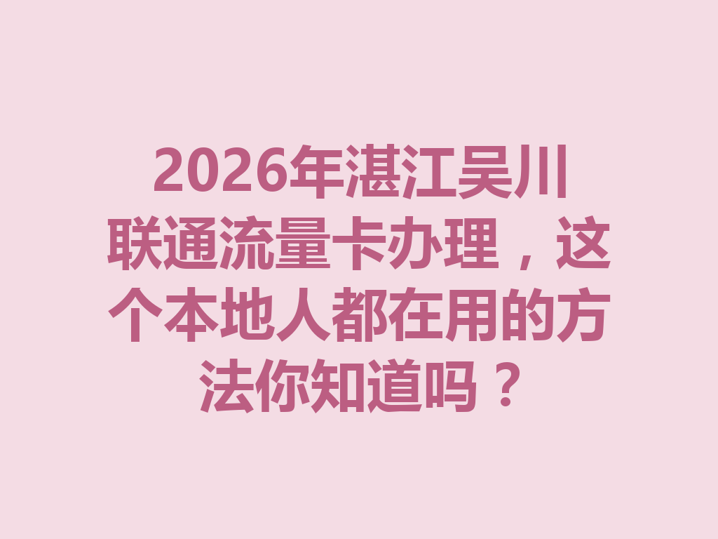 2026年湛江吴川联通流量卡办理，这个本地人都在用的方法你知道吗？