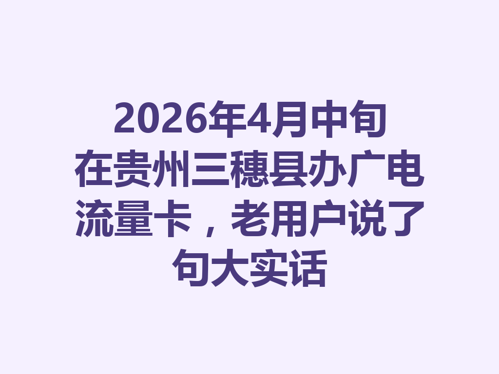 2026年4月中旬在贵州三穗县办广电流量卡，老用户说了句大实话