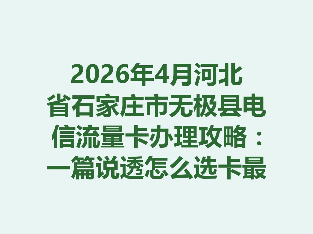 2026年4月河北省石家庄市无极县电信流量卡办理攻略：一篇说透怎么选卡最靠谱