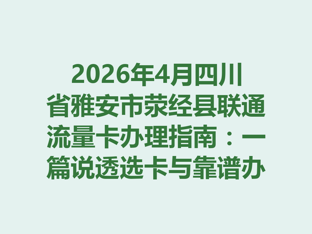 2026年4月四川省雅安市荥经县联通流量卡办理指南：一篇说透选卡与靠谱办理全流程