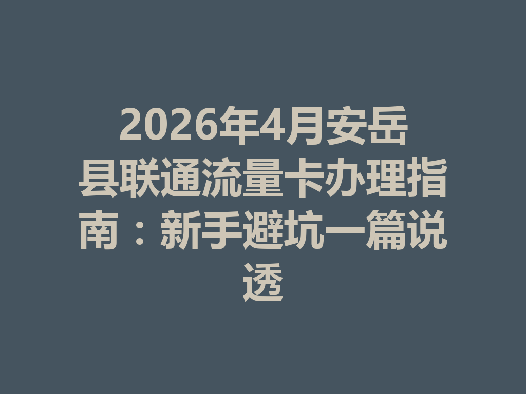 2026年4月安岳县联通流量卡办理指南：新手避坑一篇说透