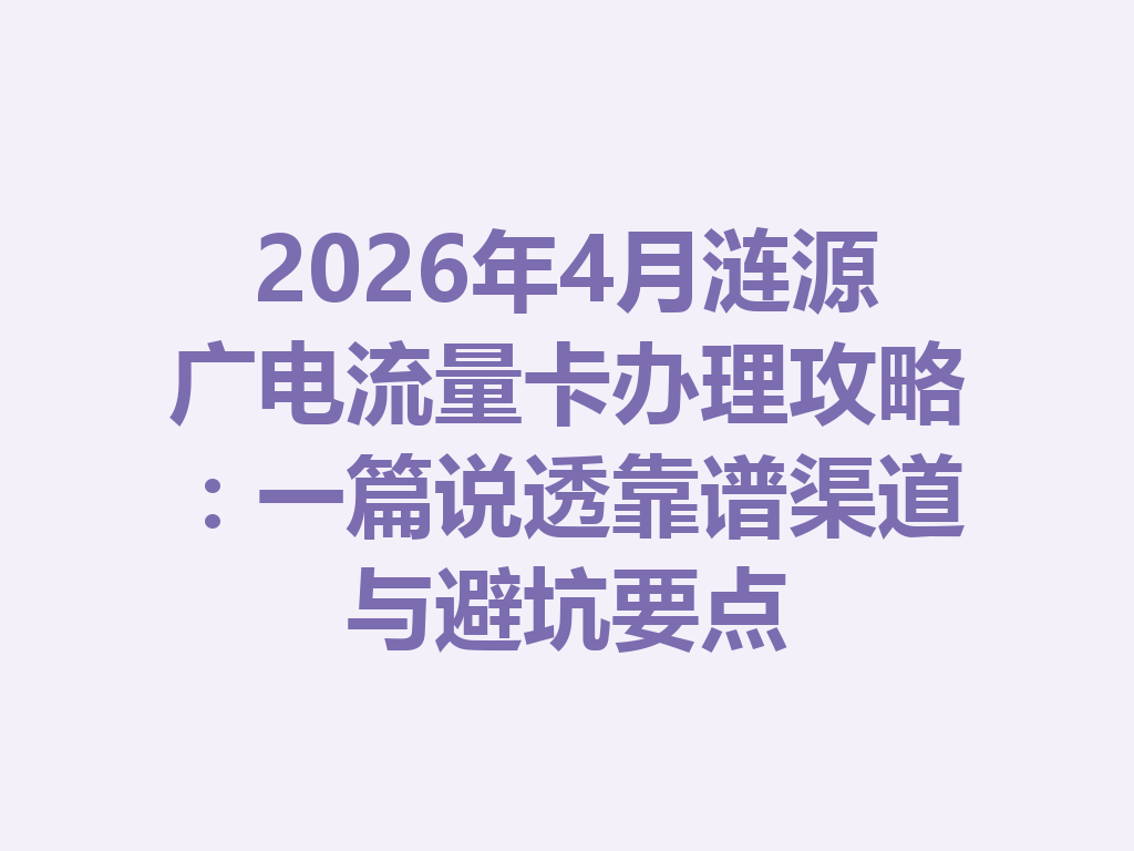 2026年4月涟源广电流量卡办理攻略：一篇说透靠谱渠道与避坑要点