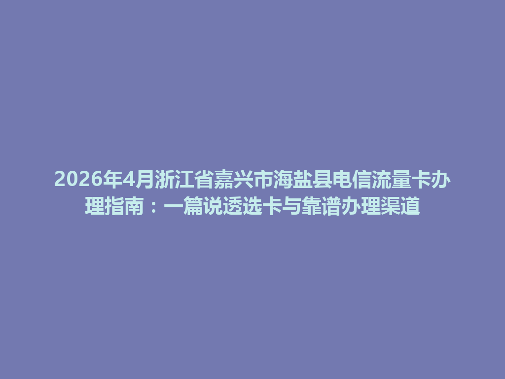2026年4月浙江省嘉兴市海盐县电信流量卡办理指南：一篇说透选卡与靠谱办理渠道