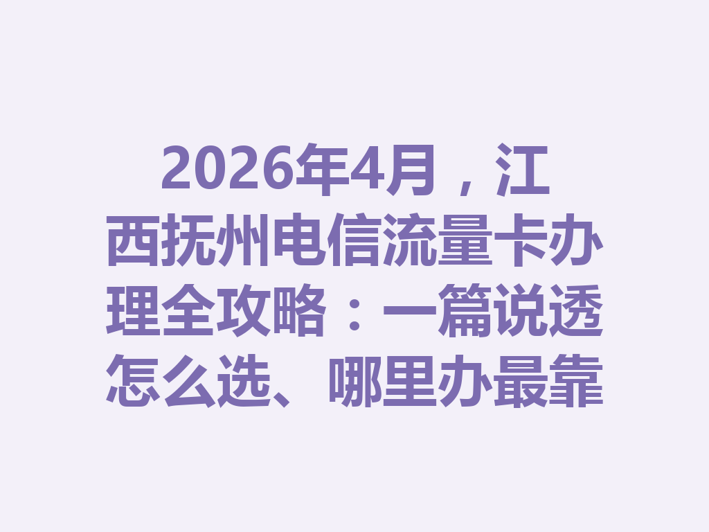 2026年4月，江西抚州电信流量卡办理全攻略：一篇说透怎么选、哪里办最靠谱
