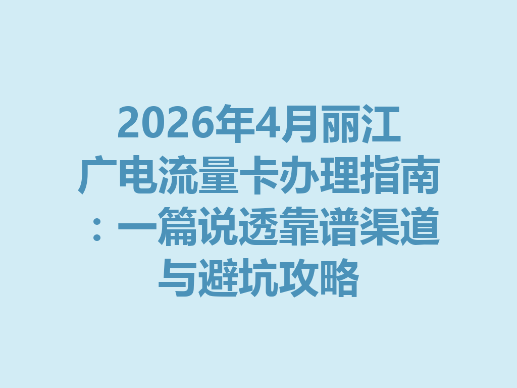 2026年4月丽江广电流量卡办理指南：一篇说透靠谱渠道与避坑攻略