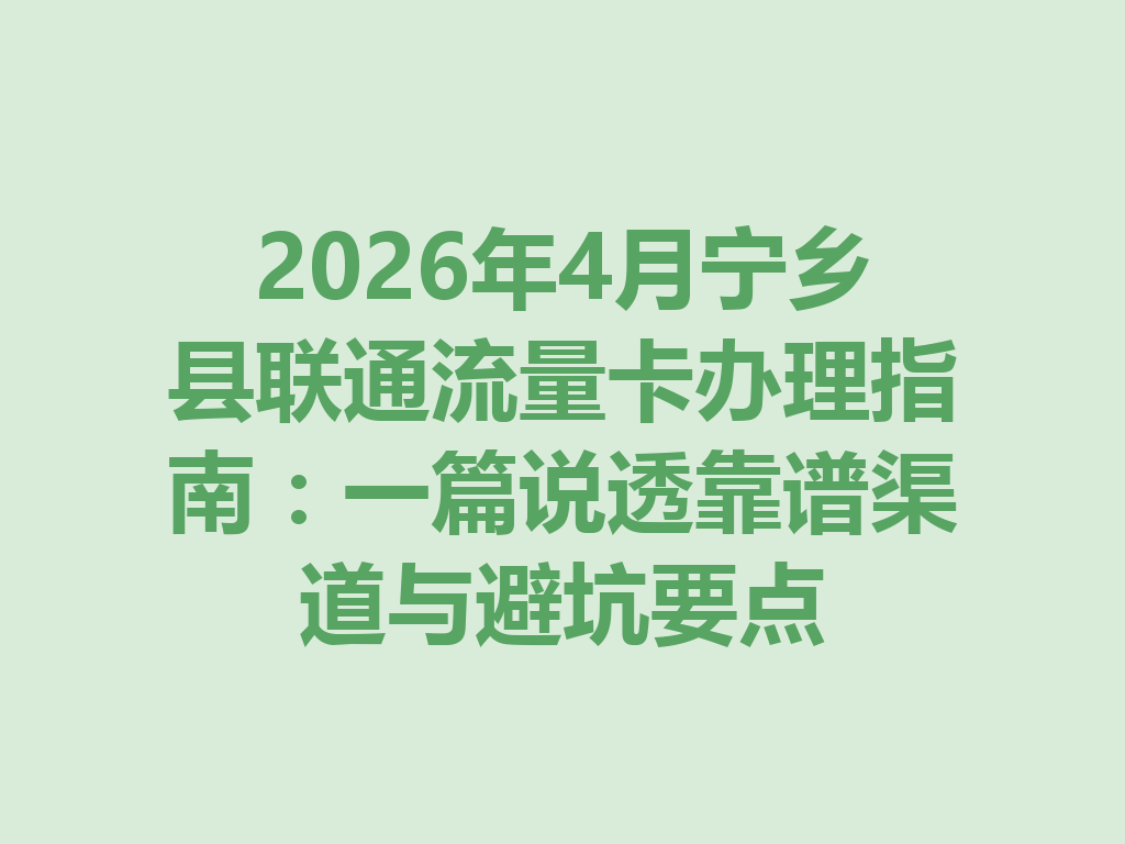 2026年4月宁乡县联通流量卡办理指南：一篇说透靠谱渠道与避坑要点