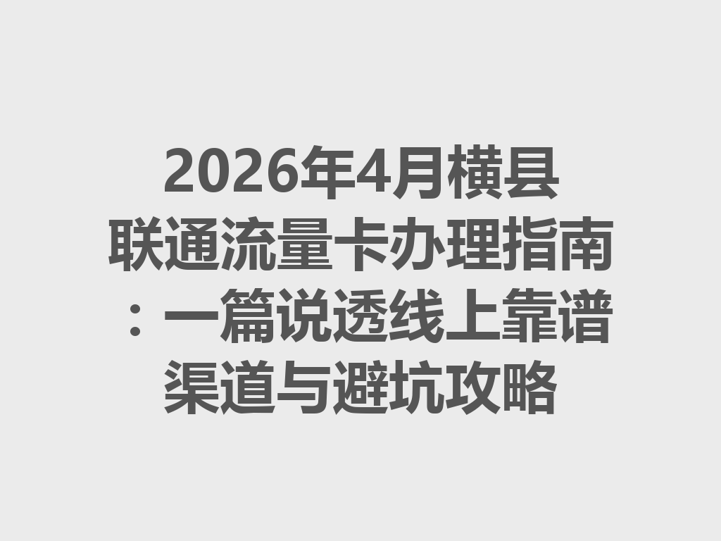 2026年4月横县联通流量卡办理指南：一篇说透线上靠谱渠道与避坑攻略