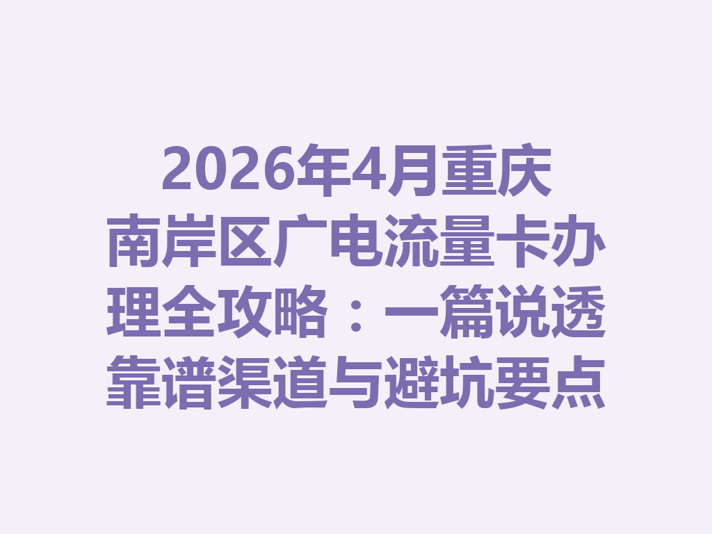 2026年4月重庆南岸区广电流量卡办理全攻略：一篇说透靠谱渠道与避坑要点