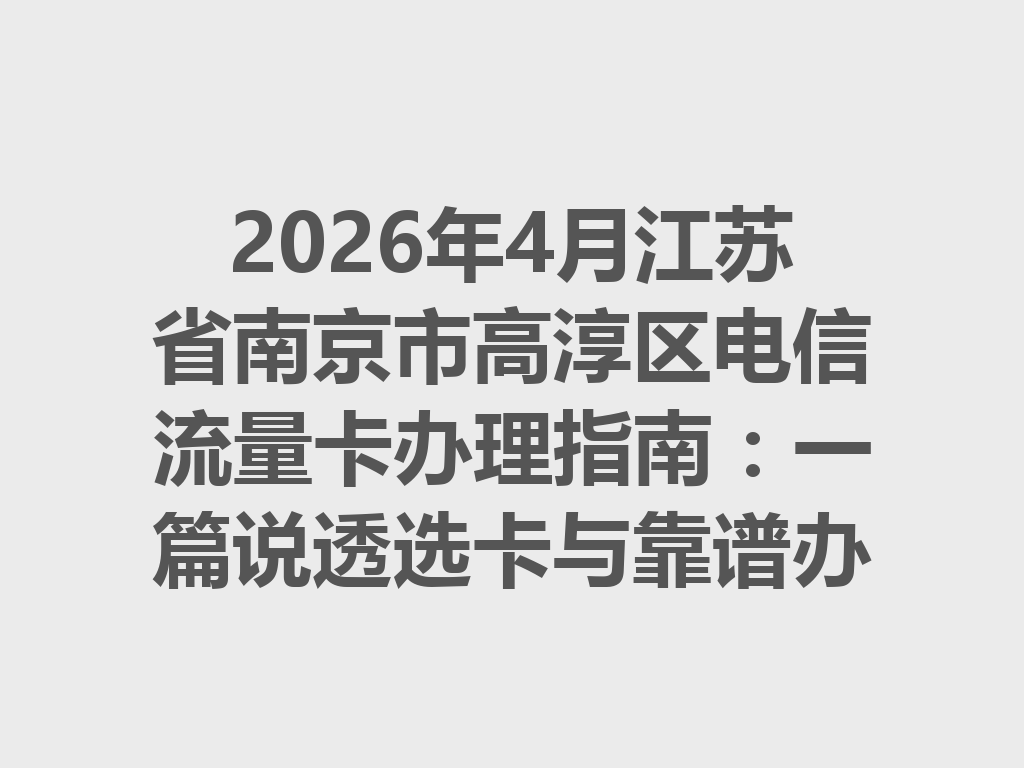 2026年4月江苏省南京市高淳区电信流量卡办理指南：一篇说透选卡与靠谱办理渠道