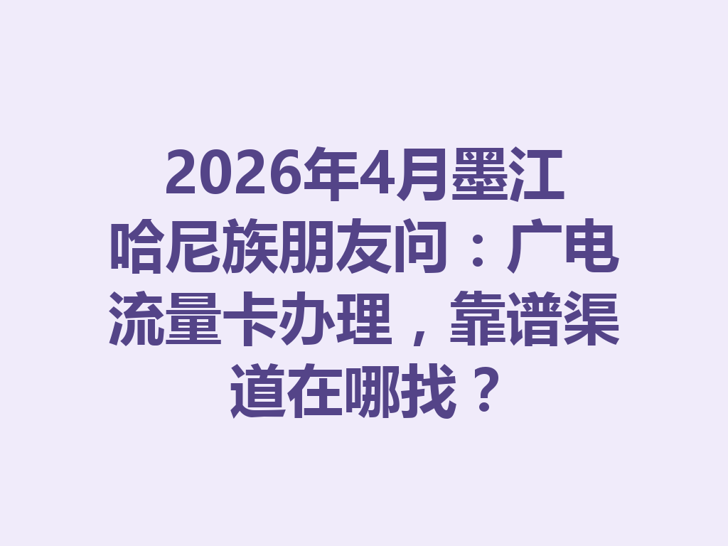 2026年4月墨江哈尼族朋友问：广电流量卡办理，靠谱渠道在哪找？