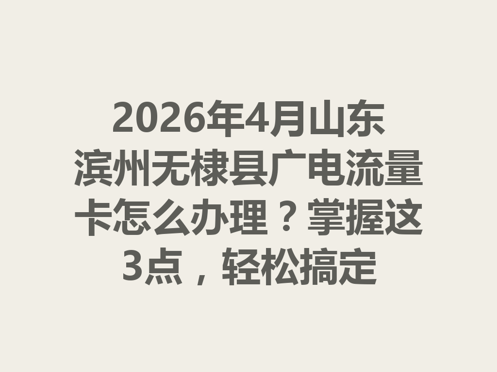 2026年4月山东滨州无棣县广电流量卡怎么办理？掌握这3点，轻松搞定