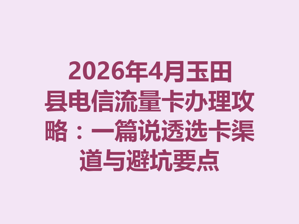 2026年4月玉田县电信流量卡办理攻略：一篇说透选卡渠道与避坑要点