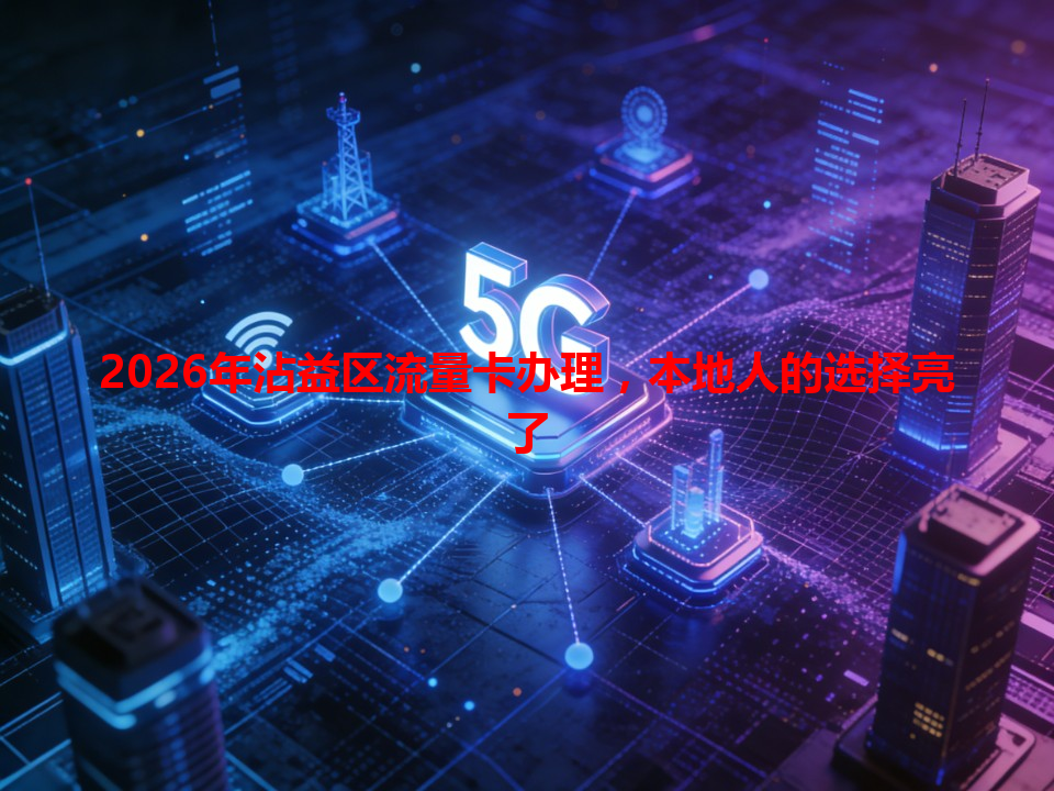 2026年沾益区流量卡办理，本地人的选择亮了