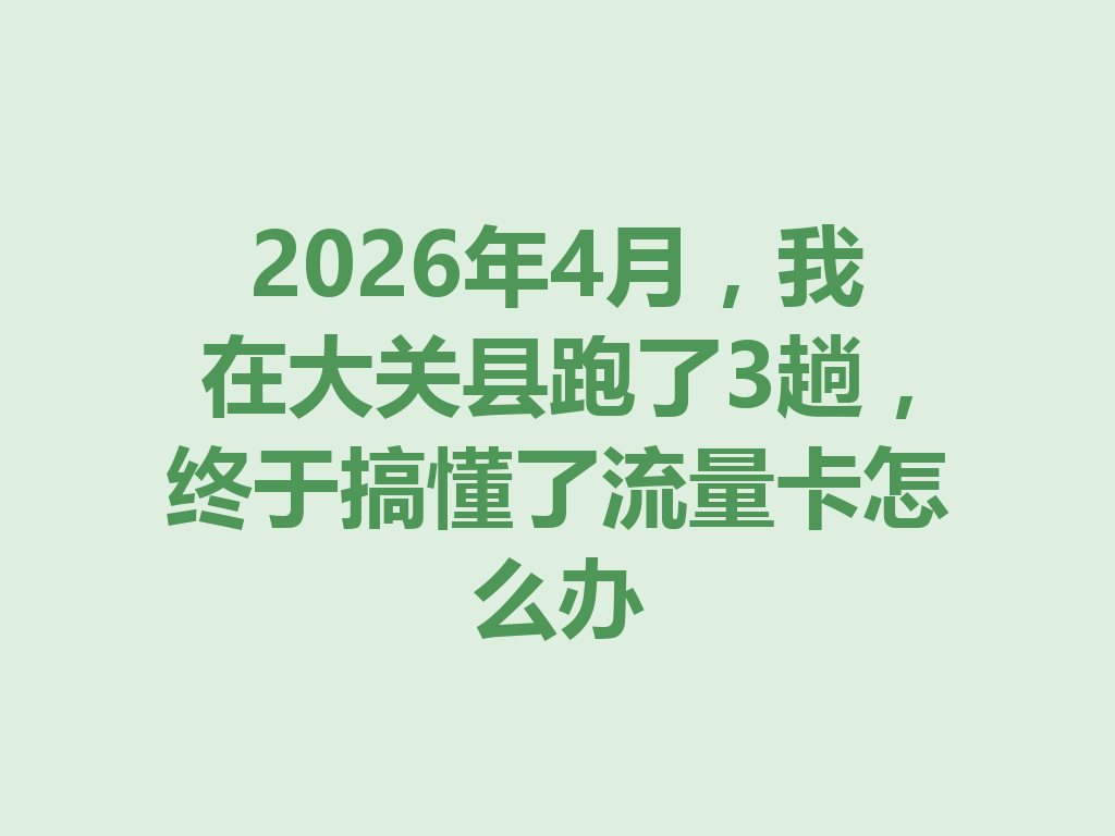 2026年4月，我在大关县跑了3趟，终于搞懂了流量卡怎么办