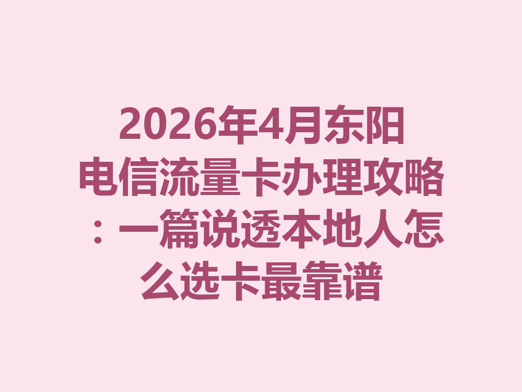 2026年4月东阳电信流量卡办理攻略：一篇说透本地人怎么选卡最靠谱