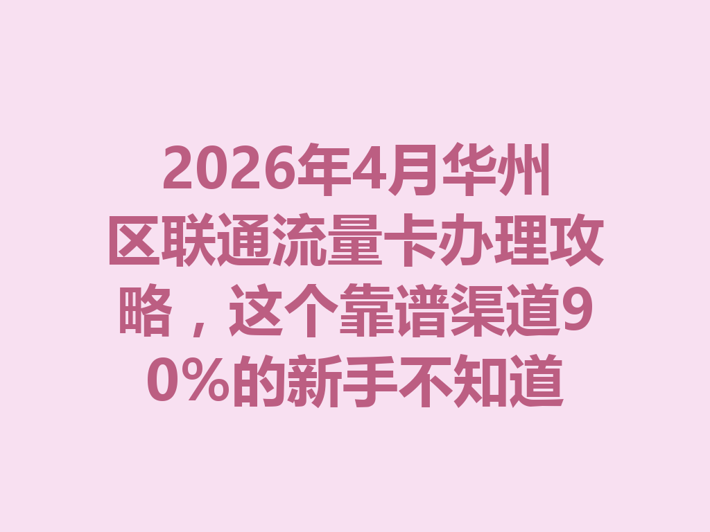 2026年4月华州区联通流量卡办理攻略，这个靠谱渠道90%的新手不知道