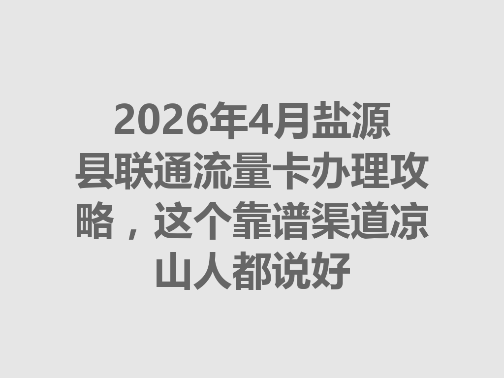 2026年4月盐源县联通流量卡办理攻略，这个靠谱渠道凉山人都说好