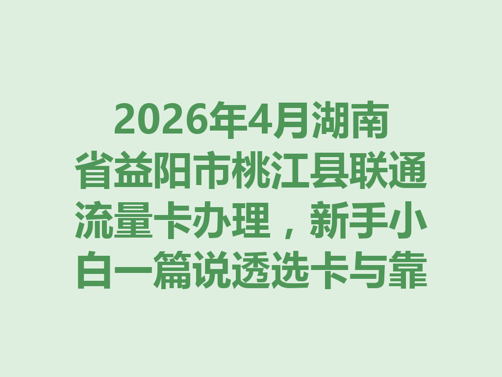 2026年4月湖南省益阳市桃江县联通流量卡办理，新手小白一篇说透选卡与靠谱办理全攻略
