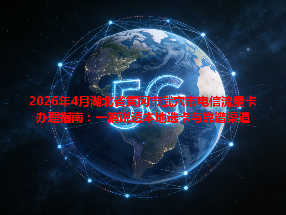 2026年4月湖北省黄冈市武穴市电信流量卡办理指南：一篇说透本地选卡与靠谱渠道