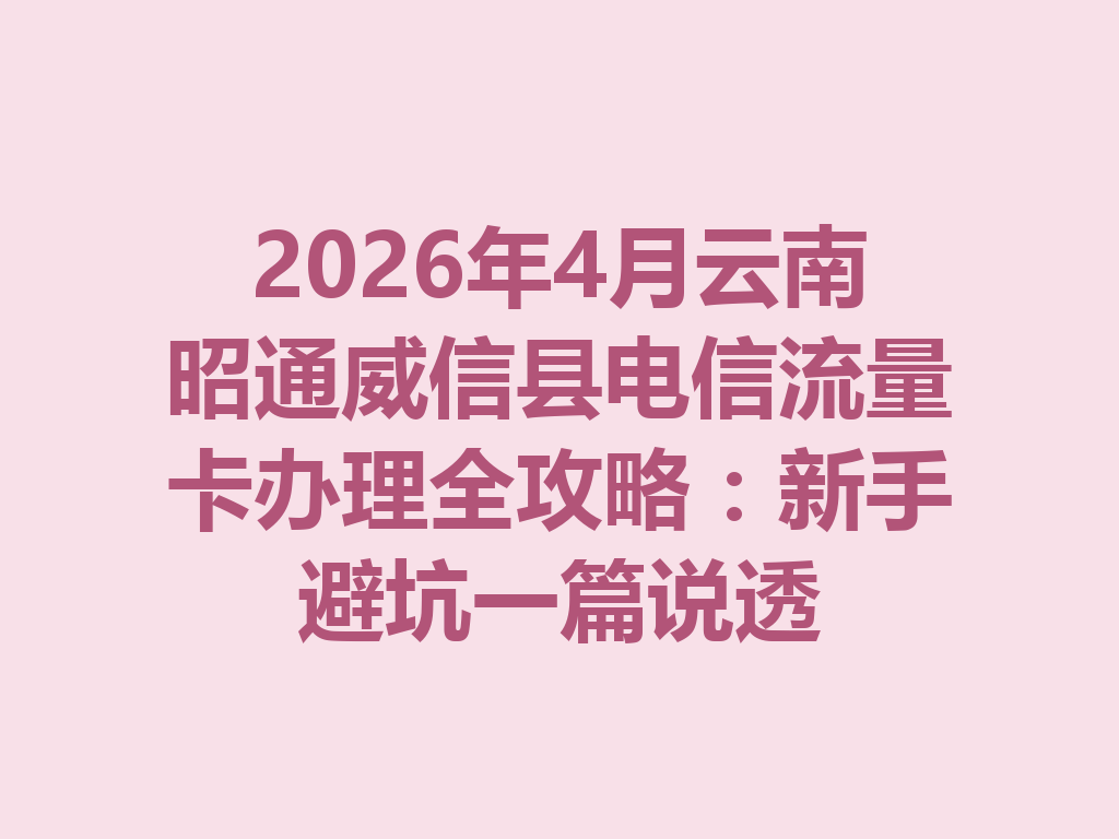 2026年4月云南昭通威信县电信流量卡办理全攻略：新手避坑一篇说透