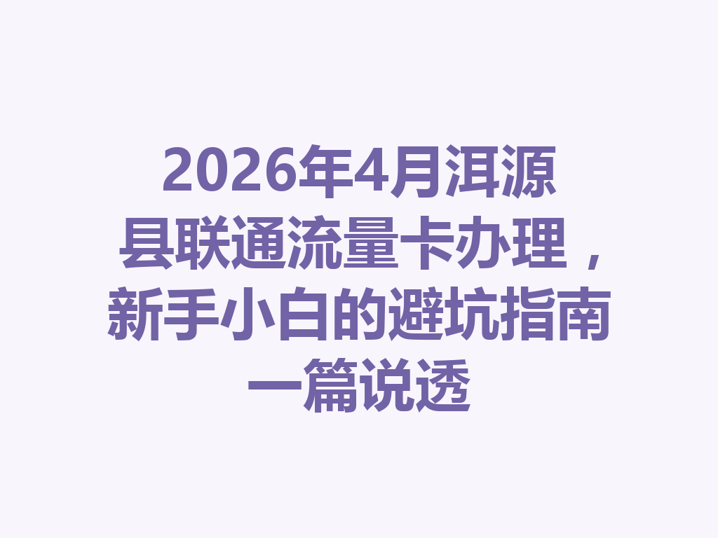 2026年4月洱源县联通流量卡办理，新手小白的避坑指南一篇说透
