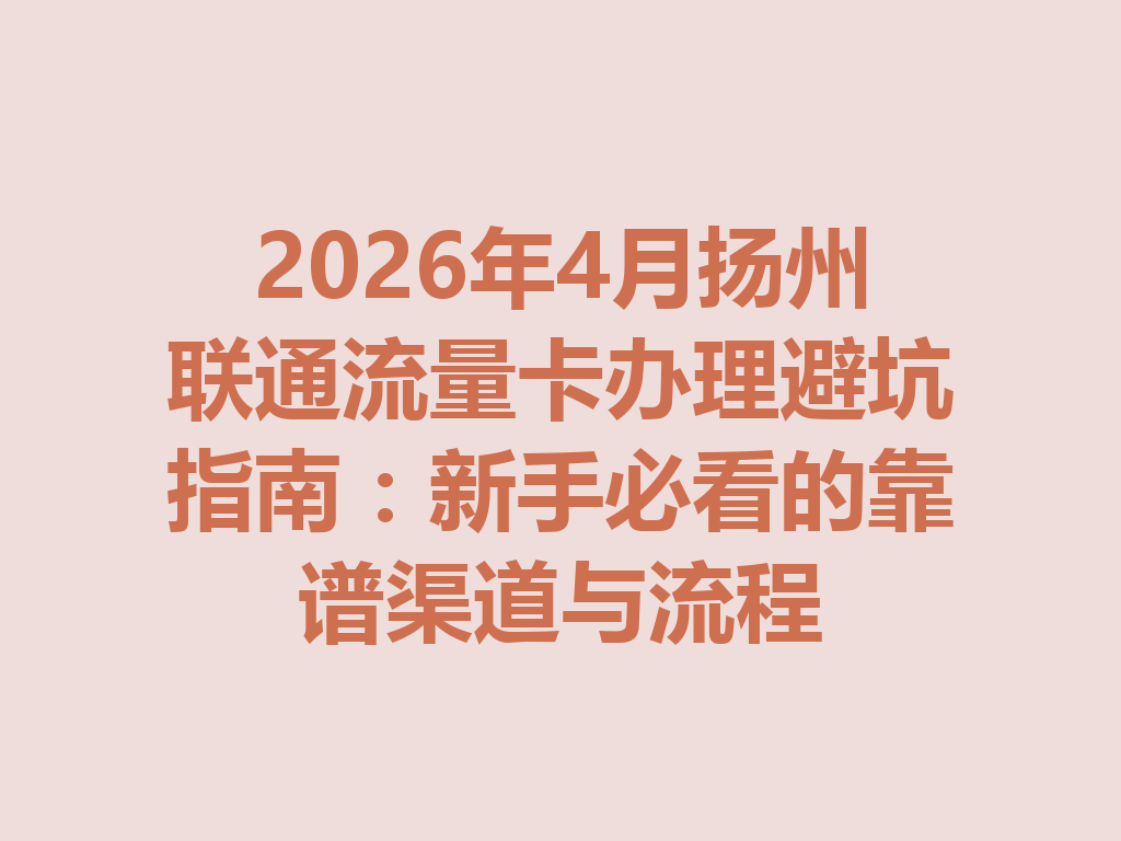 2026年4月扬州联通流量卡办理避坑指南：新手必看的靠谱渠道与流程