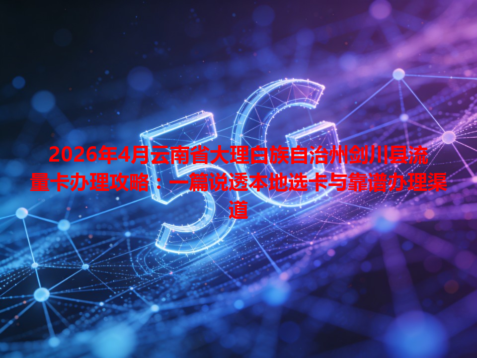 2026年4月云南省大理白族自治州剑川县流量卡办理攻略：一篇说透本地选卡与靠谱办理渠道