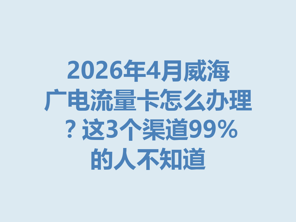 2026年4月威海广电流量卡怎么办理？这3个渠道99%的人不知道