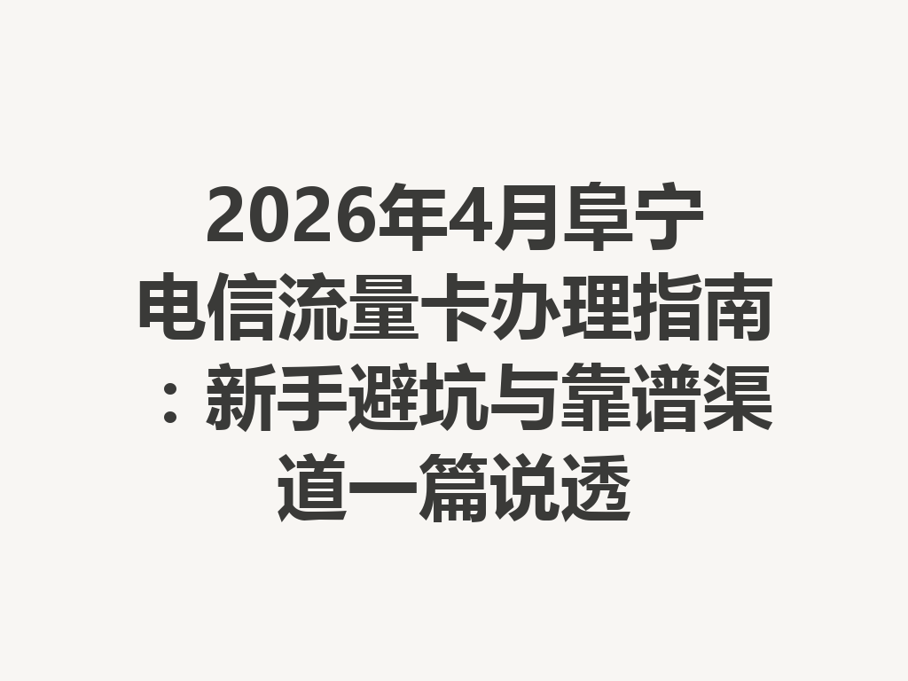 2026年4月阜宁电信流量卡办理指南：新手避坑与靠谱渠道一篇说透