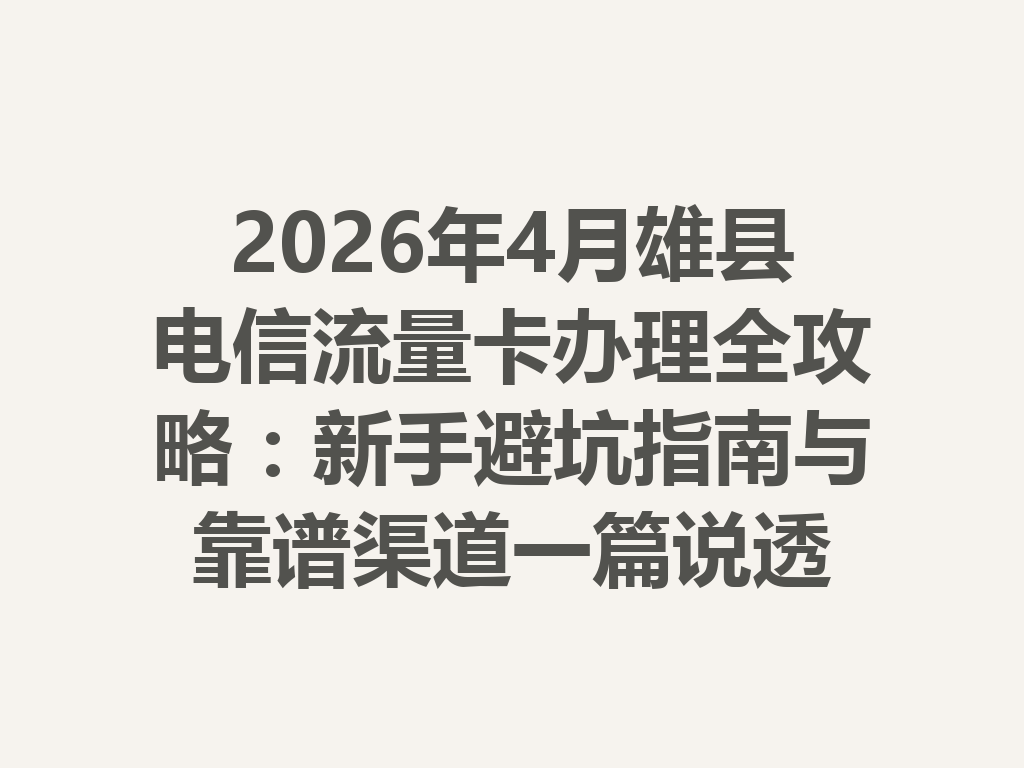 2026年4月雄县电信流量卡办理全攻略：新手避坑指南与靠谱渠道一篇说透