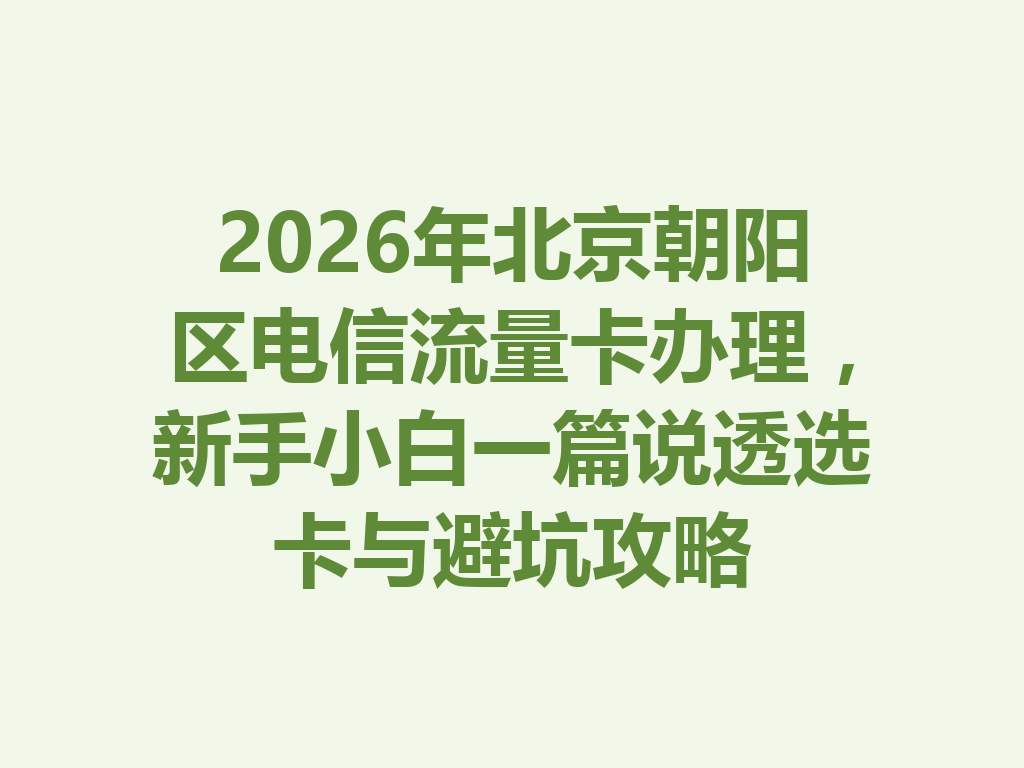 2026年北京朝阳区电信流量卡办理，新手小白一篇说透选卡与避坑攻略