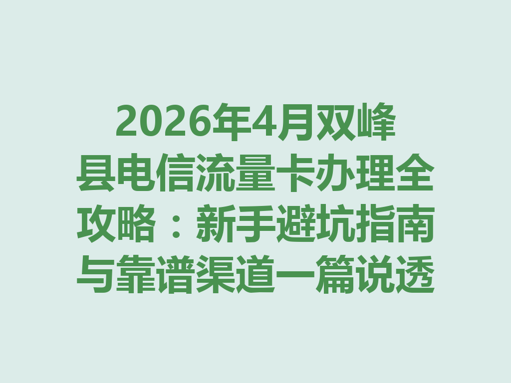 2026年4月双峰县电信流量卡办理全攻略：新手避坑指南与靠谱渠道一篇说透