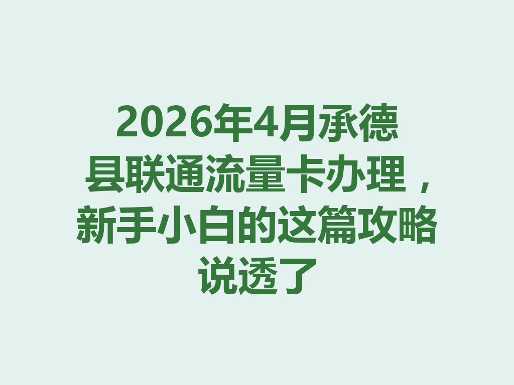 2026年4月承德县联通流量卡办理，新手小白的这篇攻略说透了