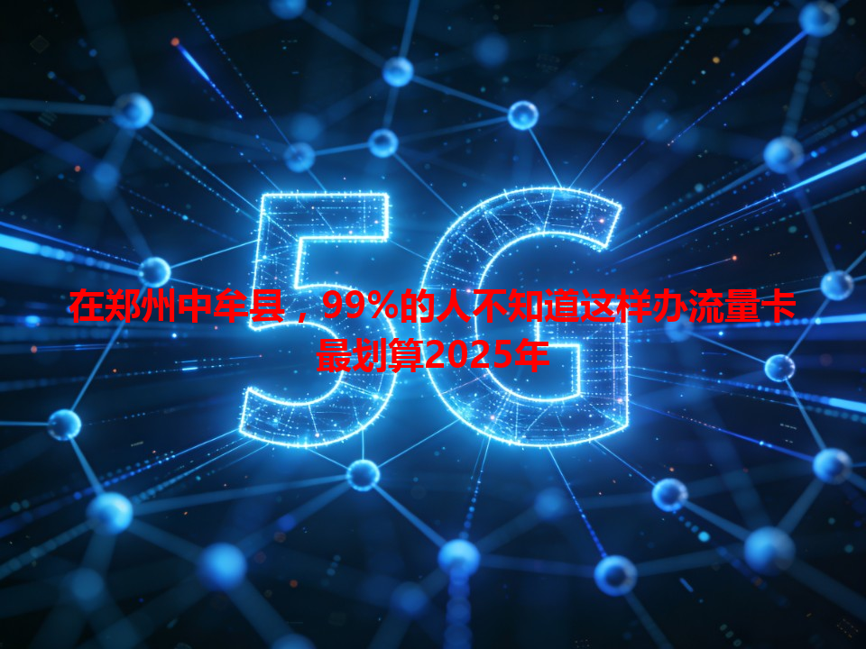 在郑州中牟县，99%的人不知道这样办流量卡最划算2025年