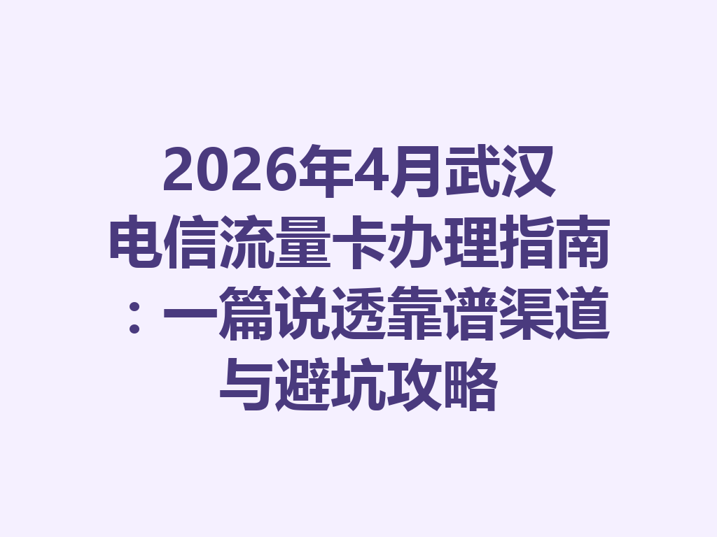 2026年4月武汉电信流量卡办理指南：一篇说透靠谱渠道与避坑攻略