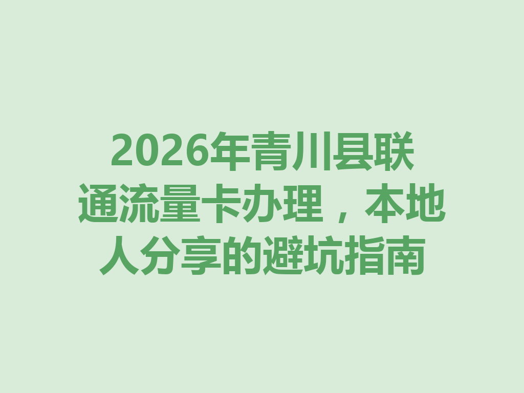 2026年青川县联通流量卡办理，本地人分享的避坑指南