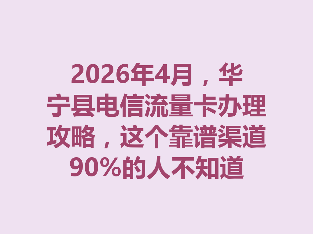 2026年4月，华宁县电信流量卡办理攻略，这个靠谱渠道90%的人不知道