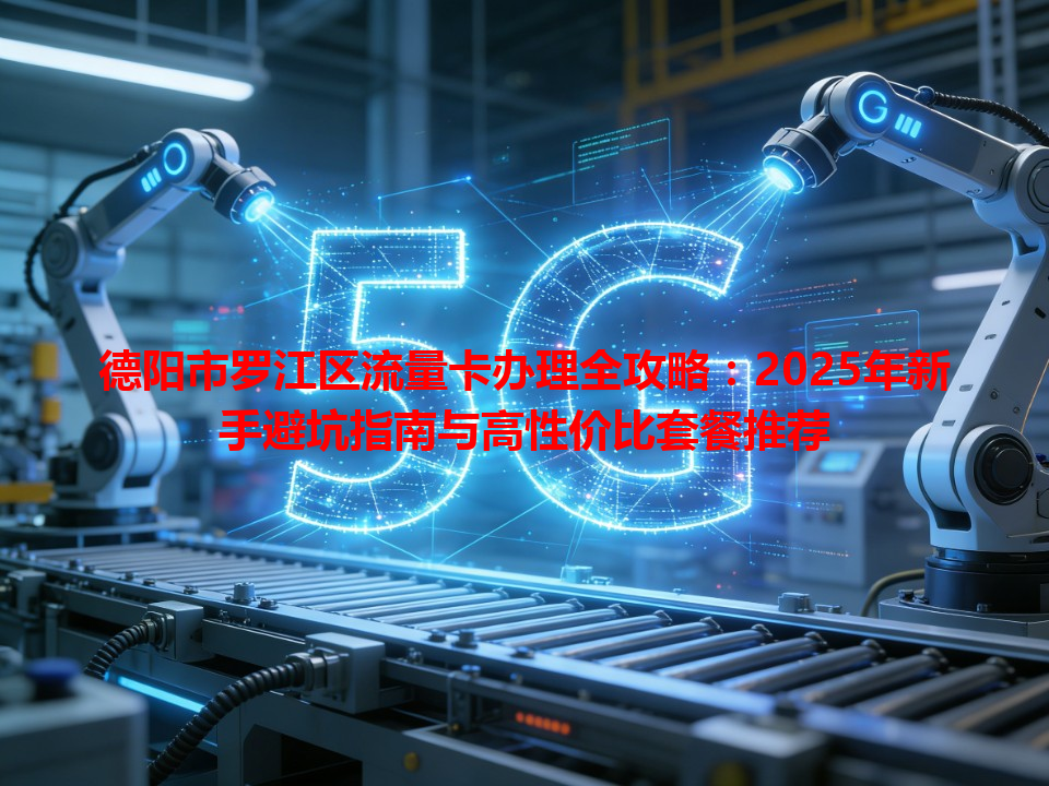 德阳市罗江区流量卡办理全攻略：2025年新手避坑指南与高性价比套餐推荐