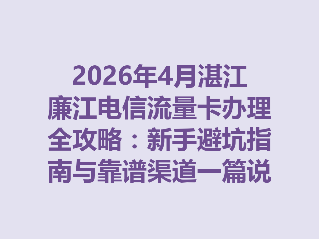 2026年4月湛江廉江电信流量卡办理全攻略：新手避坑指南与靠谱渠道一篇说透