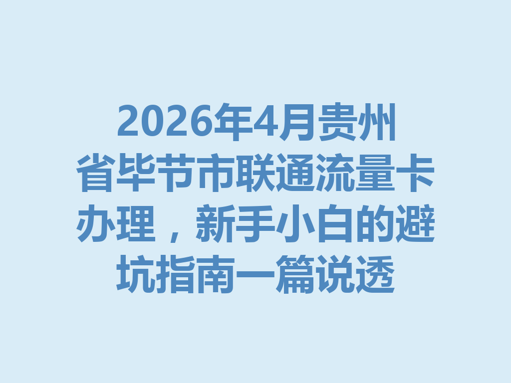 2026年4月贵州省毕节市联通流量卡办理，新手小白的避坑指南一篇说透
