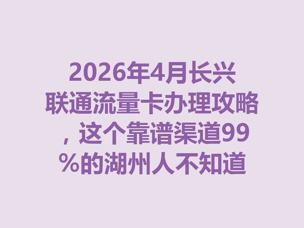 2026年4月长兴联通流量卡办理攻略，这个靠谱渠道99%的湖州人不知道