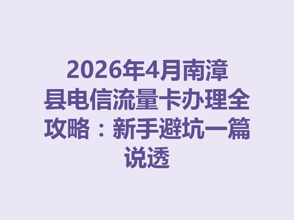 2026年4月南漳县电信流量卡办理全攻略：新手避坑一篇说透