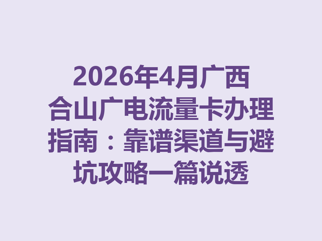 2026年4月广西合山广电流量卡办理指南：靠谱渠道与避坑攻略一篇说透