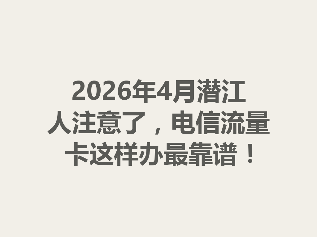 2026年4月潜江人注意了，电信流量卡这样办最靠谱！