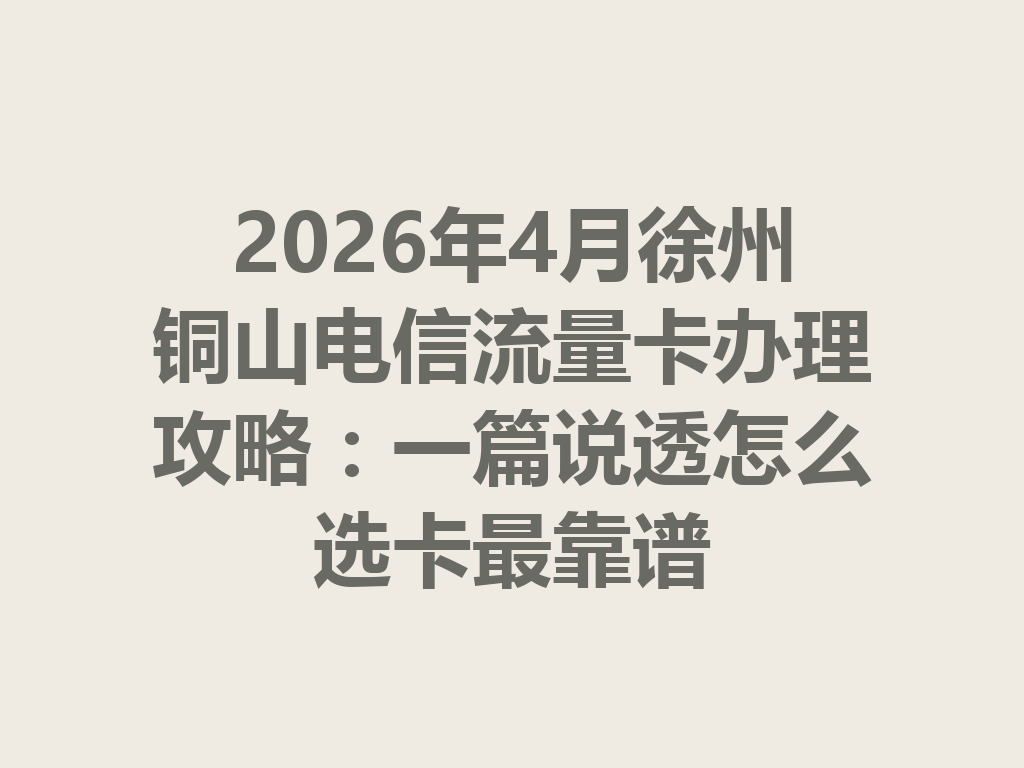2026年4月徐州铜山电信流量卡办理攻略：一篇说透怎么选卡最靠谱