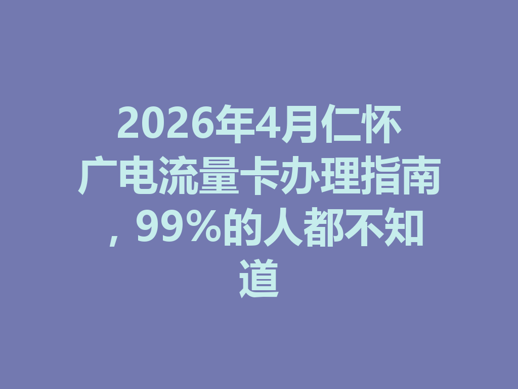 2026年4月仁怀广电流量卡办理指南，99%的人都不知道